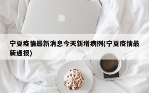 宁夏疫情最新消息今天新增病例(宁夏疫情最新通报)