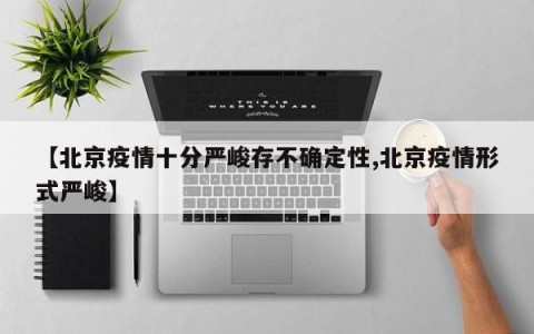 【北京疫情十分严峻存不确定性,北京疫情形式严峻】