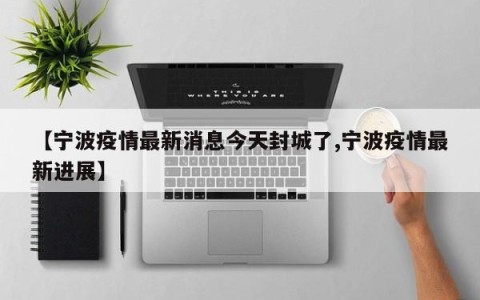 【宁波疫情最新消息今天封城了,宁波疫情最新进展】