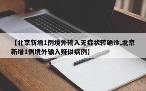 【北京新增1例境外输入无症状转确诊,北京新增1例境外输入疑似病例】