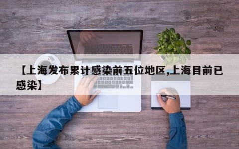 【上海发布累计感染前五位地区,上海目前已感染】
