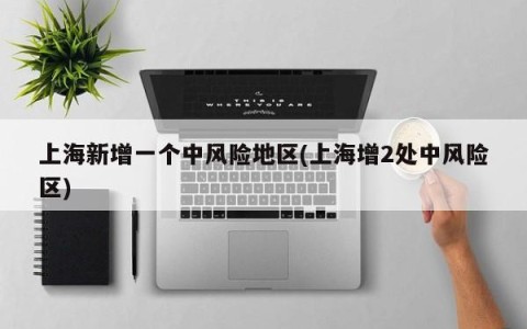 上海新增一个中风险地区(上海增2处中风险区)