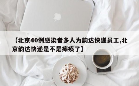 【北京40例感染者多人为韵达快递员工,北京韵达快递是不是瘫痪了】