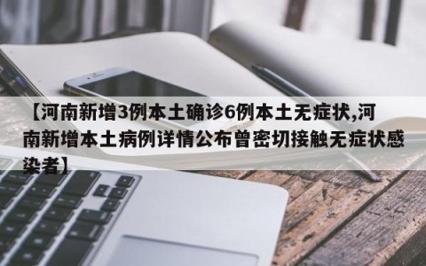 【河南新增3例本土确诊6例本土无症状,河南新增本土病例详情公布曾密切接触无症状感染者】