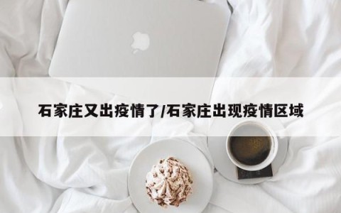 石家庄又出疫情了/石家庄出现疫情区域