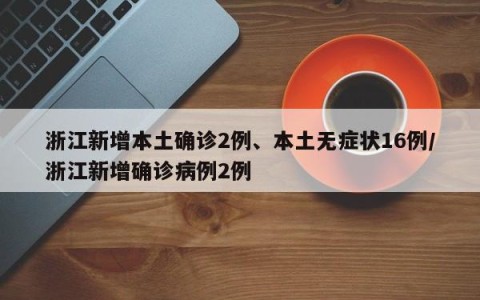 浙江新增本土确诊2例、本土无症状16例/浙江新增确诊病例2例