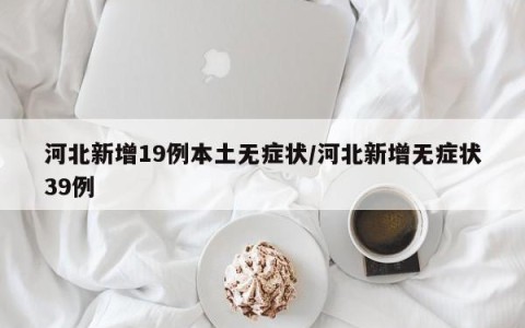 河北新增19例本土无症状/河北新增无症状39例