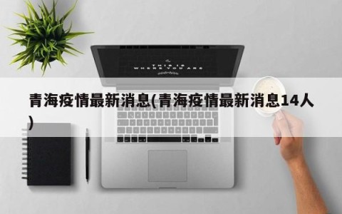 青海疫情最新消息(青海疫情最新消息14人)