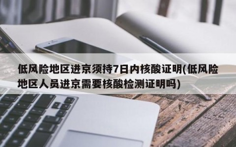 低风险地区进京须持7日内核酸证明(低风险地区人员进京需要核酸检测证明吗)