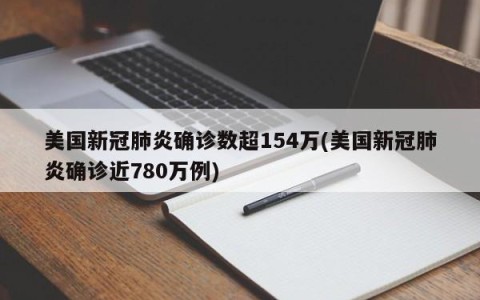 美国新冠肺炎确诊数超154万(美国新冠肺炎确诊近780万例)