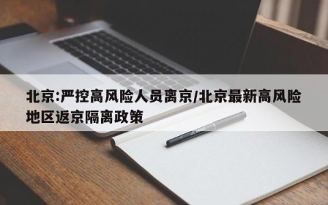 北京:严控高风险人员离京/北京最新高风险地区返京隔离政策