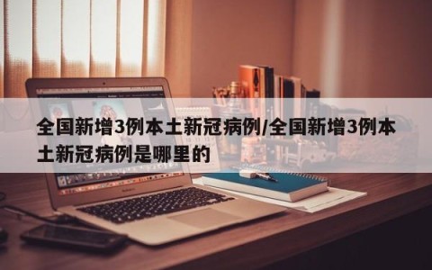全国新增3例本土新冠病例/全国新增3例本土新冠病例是哪里的