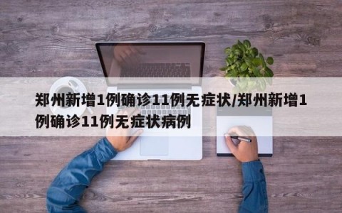 郑州新增1例确诊11例无症状/郑州新增1例确诊11例无症状病例