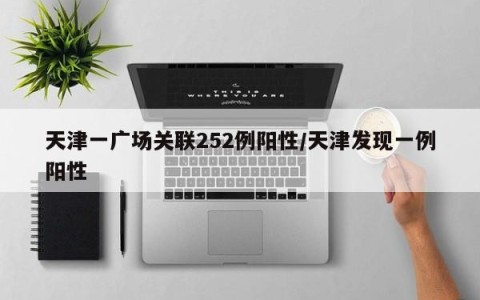 天津一广场关联252例阳性/天津发现一例阳性