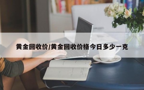 黄金回收价/黄金回收价格今日多少一克