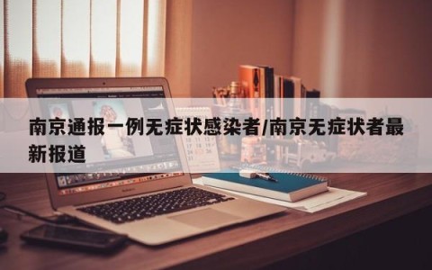 南京通报一例无症状感染者/南京无症状者最新报道