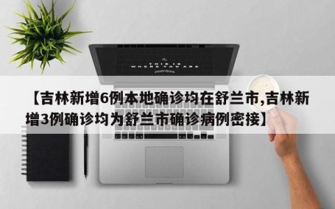 【吉林新增6例本地确诊均在舒兰市,吉林新增3例确诊均为舒兰市确诊病例密接】