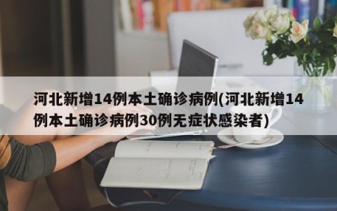 河北新增14例本土确诊病例(河北新增14例本土确诊病例30例无症状感染者)