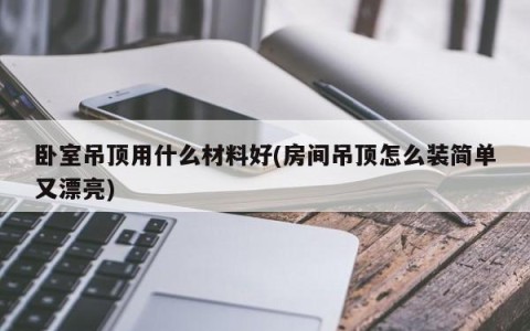 卧室吊顶用什么材料好(房间吊顶怎么装简单又漂亮)
