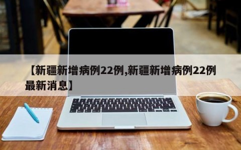 【新疆新增病例22例,新疆新增病例22例最新消息】