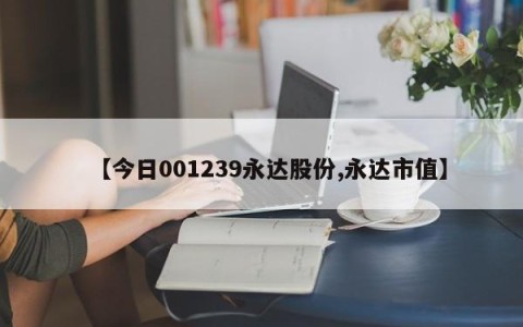 【今日001239永达股份,永达市值】