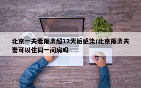 北京一夫妻隔离超12天后感染/北京隔离夫妻可以住同一间房吗