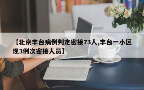 【北京丰台病例判定密接73人,丰台一小区现3例次密接人员】