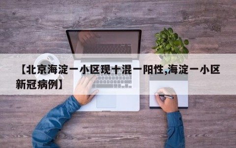 【北京海淀一小区现十混一阳性,海淀一小区新冠病例】