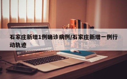 石家庄新增1例确诊病例/石家庄新增一例行动轨迹
