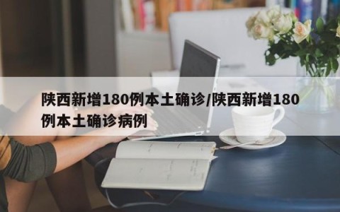 陕西新增180例本土确诊/陕西新增180例本土确诊病例