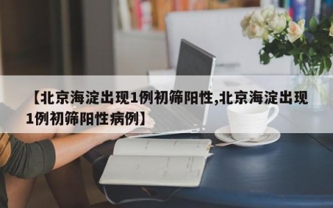 【北京海淀出现1例初筛阳性,北京海淀出现1例初筛阳性病例】