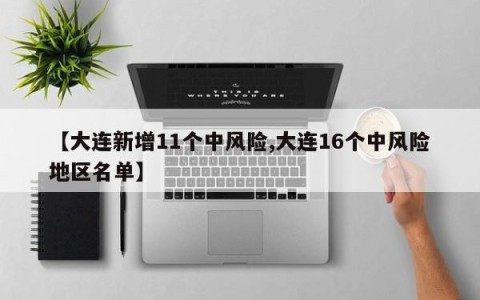 【大连新增11个中风险,大连16个中风险地区名单】