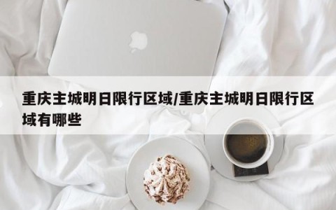 重庆主城明日限行区域/重庆主城明日限行区域有哪些