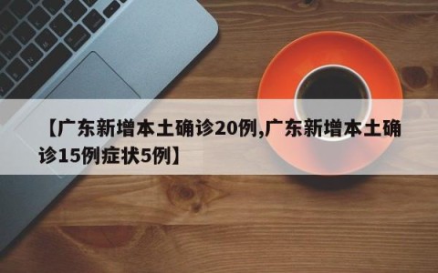 【广东新增本土确诊20例,广东新增本土确诊15例症状5例】