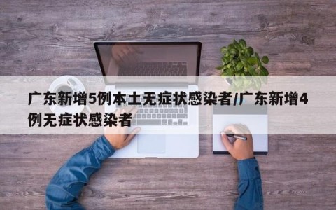 广东新增5例本土无症状感染者/广东新增4例无症状感染者
