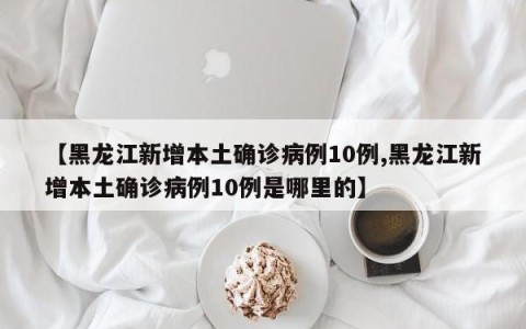 【黑龙江新增本土确诊病例10例,黑龙江新增本土确诊病例10例是哪里的】