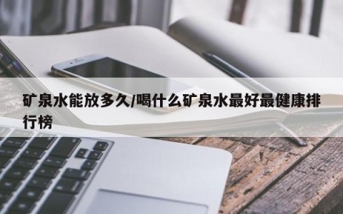 矿泉水能放多久/喝什么矿泉水最好最健康排行榜