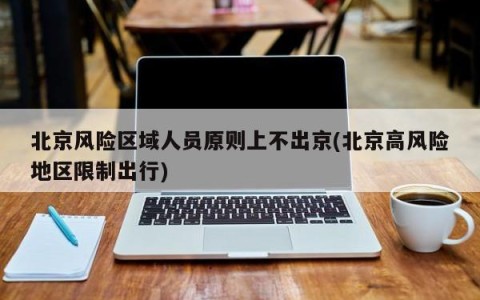 北京风险区域人员原则上不出京(北京高风险地区限制出行)