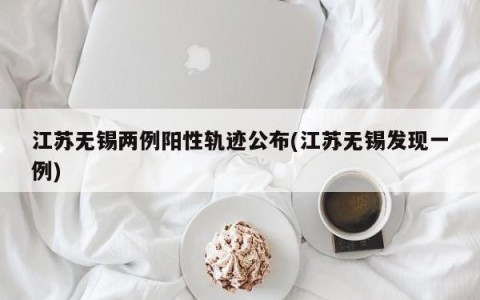 江苏无锡两例阳性轨迹公布(江苏无锡发现一例)
