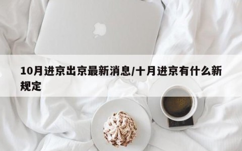 10月进京出京最新消息/十月进京有什么新规定