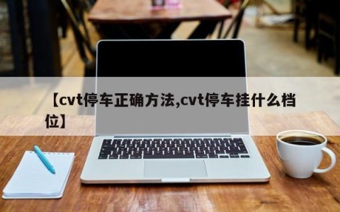 【cvt停车正确方法,cvt停车挂什么档位】