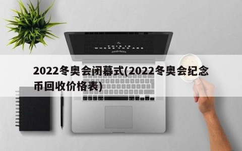 2022冬奥会闭幕式(2022冬奥会纪念币回收价格表)