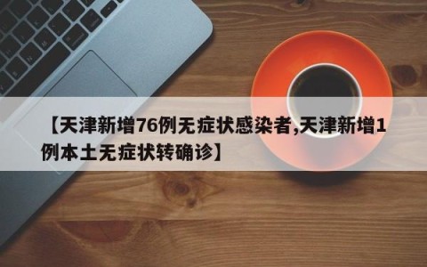 【天津新增76例无症状感染者,天津新增1例本土无症状转确诊】