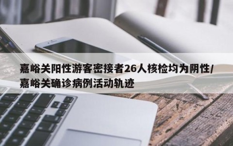 嘉峪关阳性游客密接者26人核检均为阴性/嘉峪关确诊病例活动轨迹
