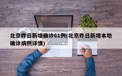 北京昨日新增确诊61例(北京昨日新增本地确诊病例详情)