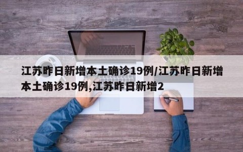 江苏昨日新增本土确诊19例/江苏昨日新增本土确诊19例,江苏昨日新增2