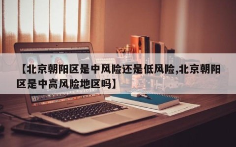 【北京朝阳区是中风险还是低风险,北京朝阳区是中高风险地区吗】