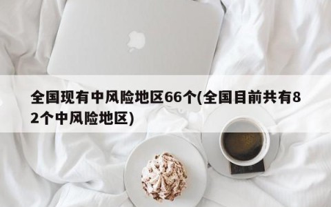 全国现有中风险地区66个(全国目前共有82个中风险地区)