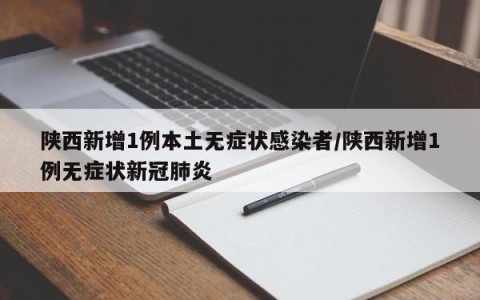 陕西新增1例本土无症状感染者/陕西新增1例无症状新冠肺炎