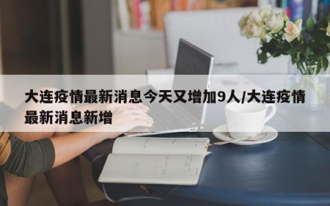 大连疫情最新消息今天又增加9人/大连疫情最新消息新增
